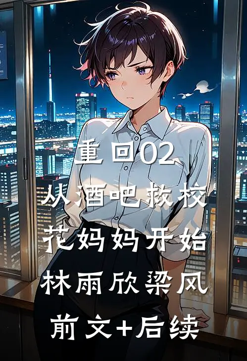 重回02：从酒吧救校花妈妈开始林雨欣梁风:前文+后续