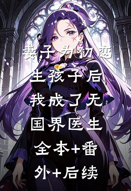 妻子为初恋生孩子后，我成了无国界医生:全本+番外+后续