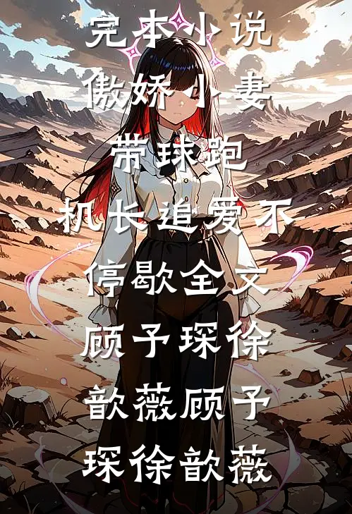 傲娇小妻带球跑，机长追爱不停歇全文顾予琛徐歆薇