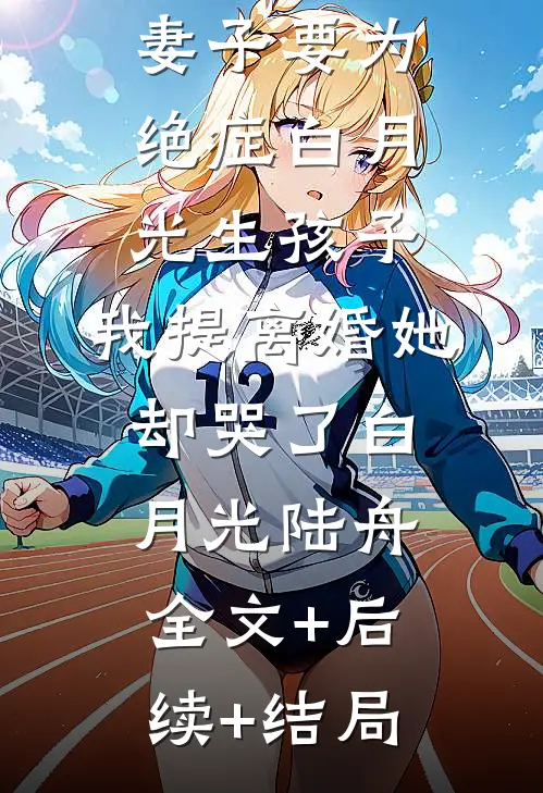 妻子要为绝症白月光生孩子，我提离婚她却哭了白月光陆舟全文+后续+结局