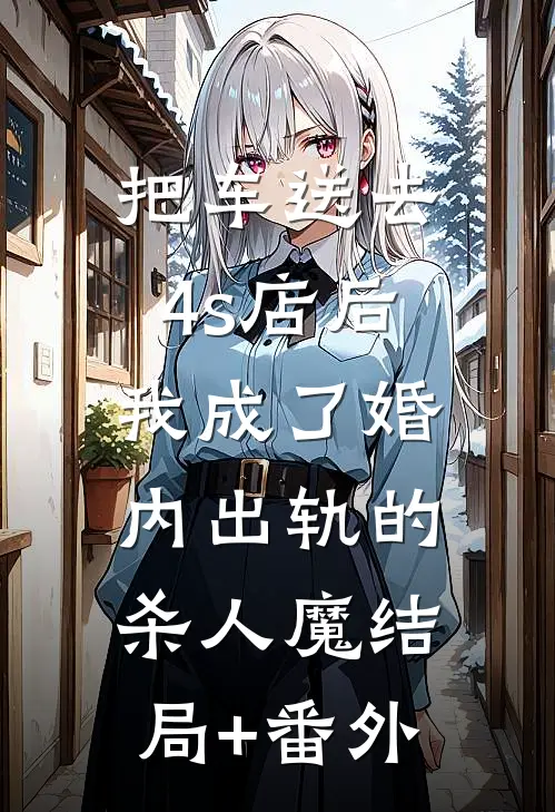 把车送去4s店后，我成了婚内出轨的杀人魔结局+番外