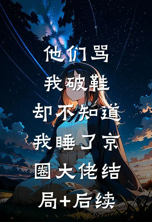 他们骂我破鞋，却不知道我睡了京圈大佬结局+后续