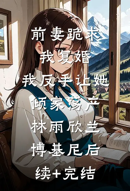 前妻跪求我复婚，我反手让她倾家荡产林雨欣兰博基尼后续+完结