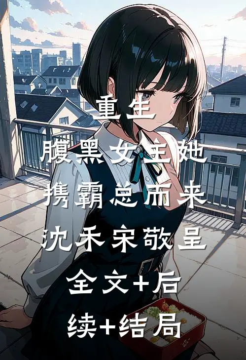 重生：腹黑女主她携霸总而来沈禾宋敬呈:全文+后续+结局