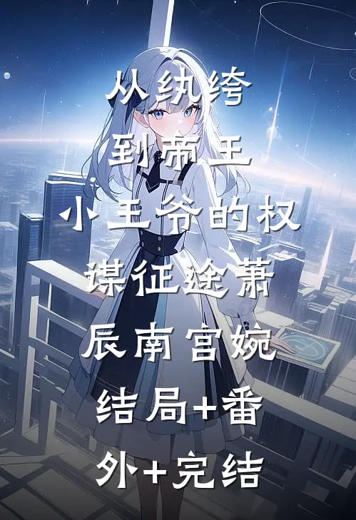 从纨绔到帝王：小王爷的权谋征途萧辰南宫婉:结局+番外+完结