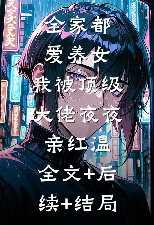 全家都爱养女，我被顶级大佬夜夜亲红温:全文+后续+结局