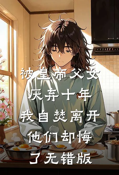 被皇帝父女厌弃十年，我自焚离开他们却悔了无错版