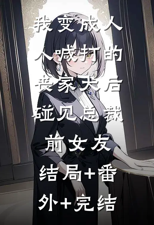 我变成人人喊打的丧家犬后，碰见总裁前女友:结局+番外+完结