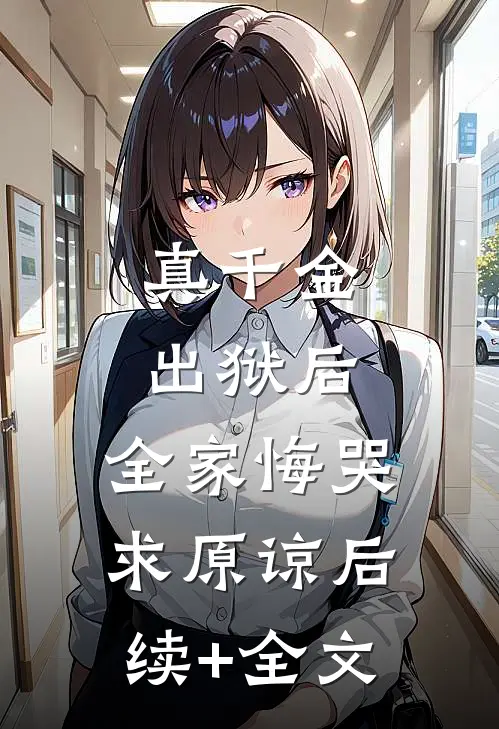 真千金出狱后，全家悔哭求原谅后续+全文