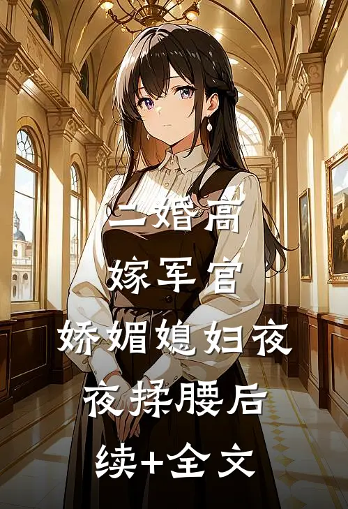 二婚高嫁军官，娇媚媳妇夜夜揉腰后续+全文