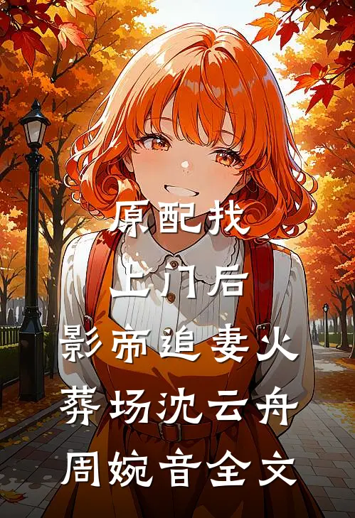 原配找上门后，影帝追妻火葬场沈云舟周婉音全文