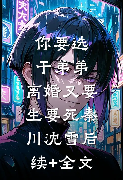 你要选干弟弟，离婚又要生要死秦川沈雪后续+全文