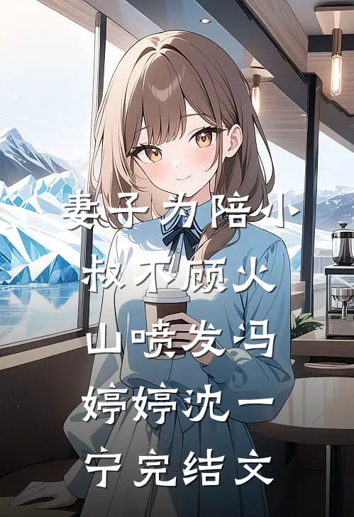 妻子为陪小叔不顾火山喷发冯婷婷沈一宁完结文