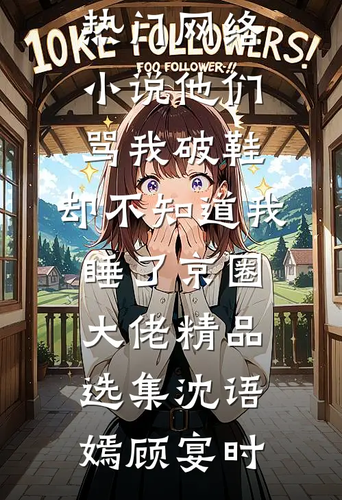 他们骂我破鞋，却不知道我睡了京圈大佬精品选集