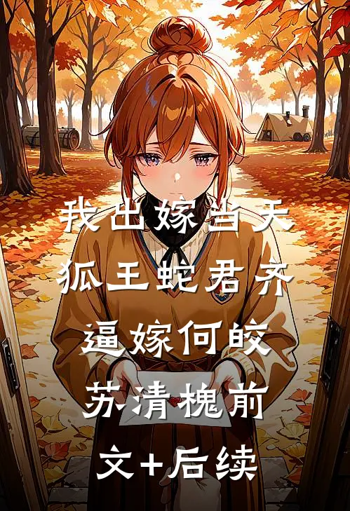 我出嫁当天，狐王蛇君齐逼嫁何皎苏清槐前文+后续