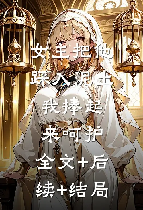 女主把他踩入泥土，我捧起来呵护:全文+后续+结局