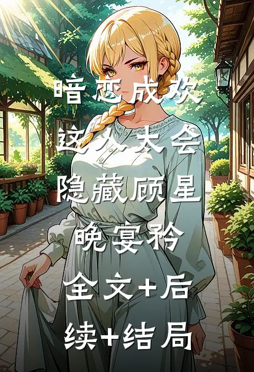 暗恋成欢，这人太会隐藏顾星晚宴矜:全文+后续+结局
