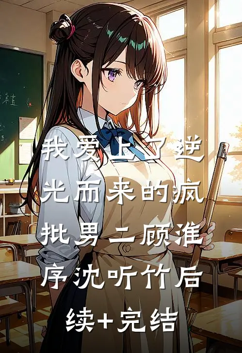 我爱上了逆光而来的疯批男二顾淮序沈听竹后续+完结