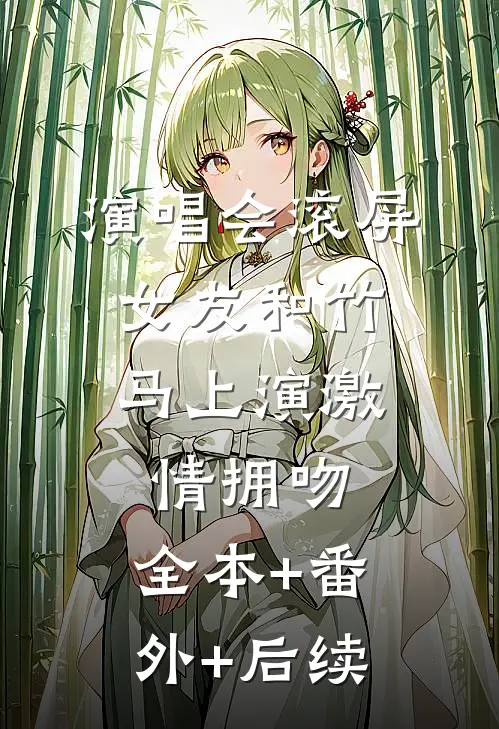 演唱会滚屏，女友和竹马上演激情拥吻:全本+番外+后续