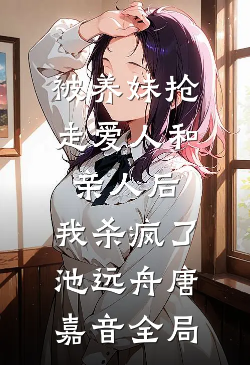 被养妹抢走爱人和亲人后，我杀疯了池远舟唐嘉音全局
