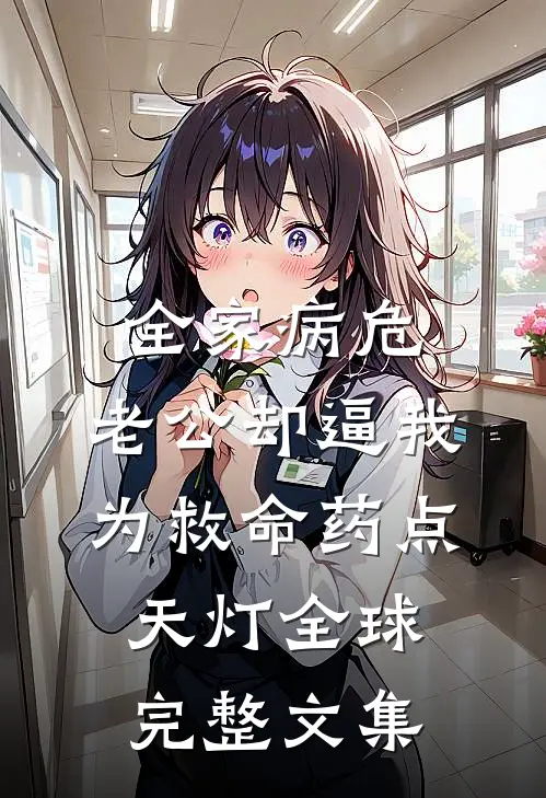 全家病危，老公却逼我为救命药点天灯全球完整文集