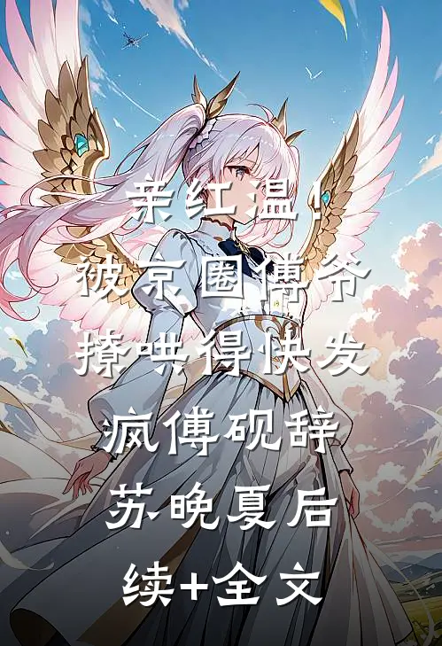 亲红温！被京圈傅爷撩哄得快发疯傅砚辞苏晚夏后续+全文