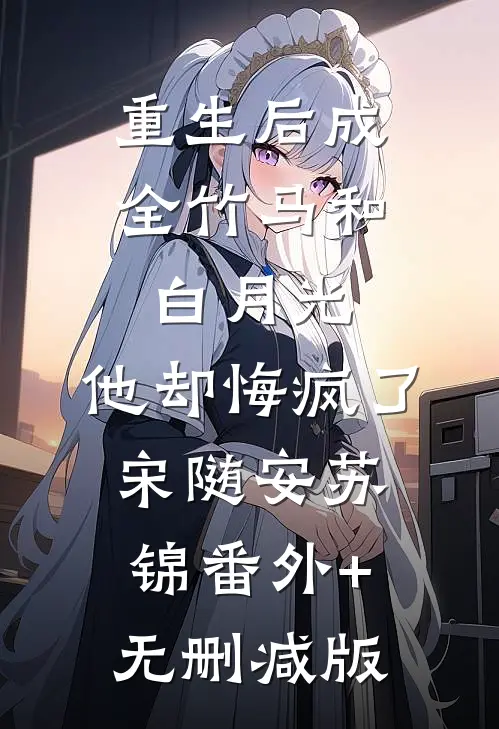 重生后成全竹马和白月光，他却悔疯了宋随安苏锦番外+无删减版