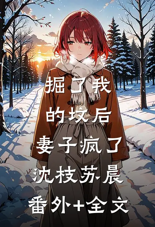 掘了我的坟后，妻子疯了沈枝苏晨:(番外)+(全文)