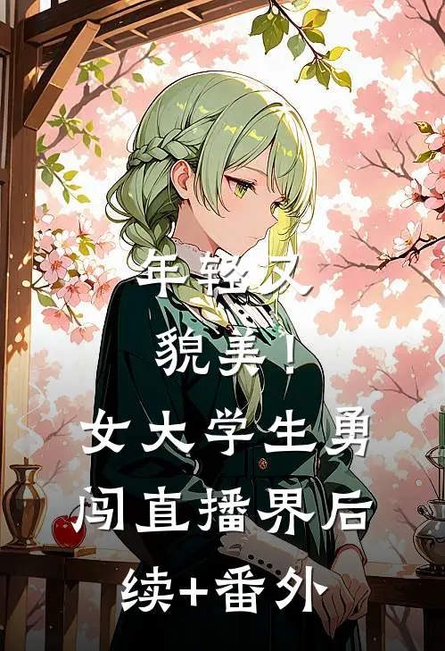 年轻又貌美！女大学生勇闯直播界后续+番外