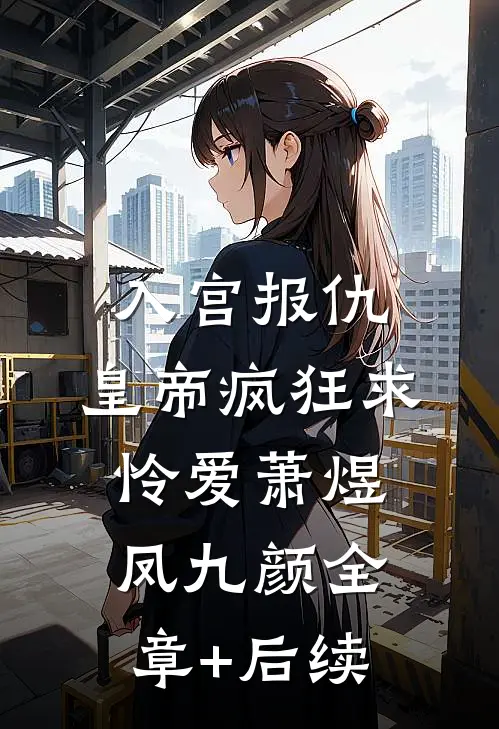 入宫报仇，皇帝疯狂求怜爱萧煜凤九颜全章+后续