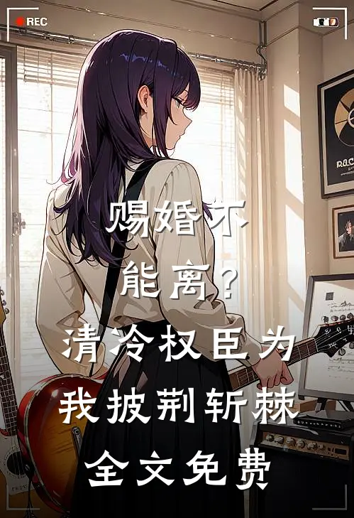 赐婚不能离？清冷权臣为我披荆斩棘全文免费