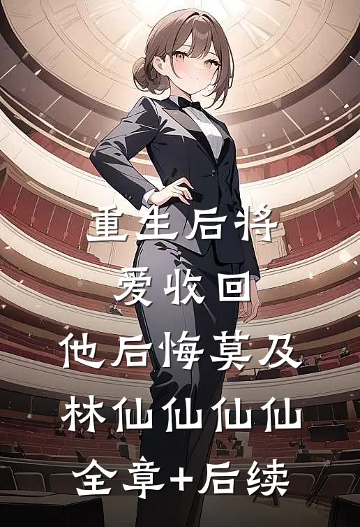重生后将爱收回，他后悔莫及林仙仙仙仙全章+后续