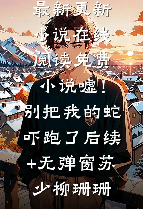 嘘!别把我的蛇吓跑了后续+无弹窗