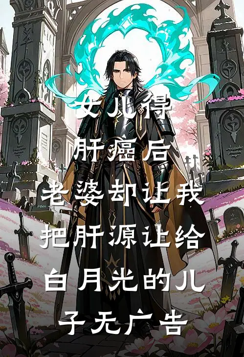 女儿得肝癌后，老婆却让我把肝源让给白月光的儿子无广告