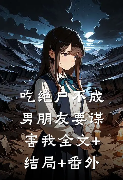 吃绝户不成，男朋友要谋害我全文+结局+番外