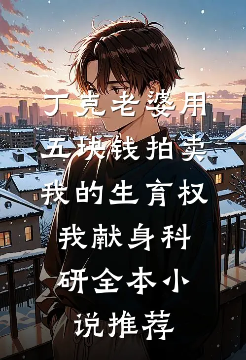 丁克老婆用五块钱拍卖我的生育权，我献身科研全本小说推荐