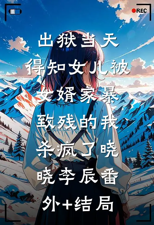 出狱当天，得知女儿被女婿家暴致残的我杀疯了晓晓李辰(番外)+(结局)