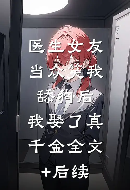 医生女友当众笑我舔狗后，我娶了真千金全文+后续