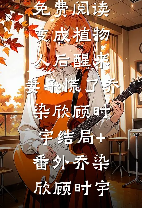 变成植物人后醒来,妻子慌了乔染欣顾时宇结局+番外