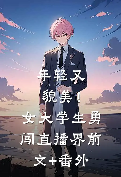 年轻又貌美！女大学生勇闯直播界前文+番外