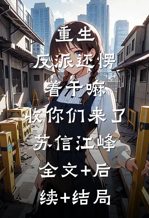 重生：反派还愣着干嘛，收你们来了苏信江峰:全文+后续+结局