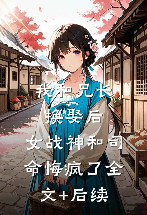 我和兄长换娶后，女战神和司命悔疯了全文+后续