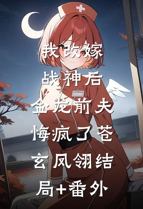 我改嫁战神后，金龙前夫悔疯了苍玄凤翎结局+番外