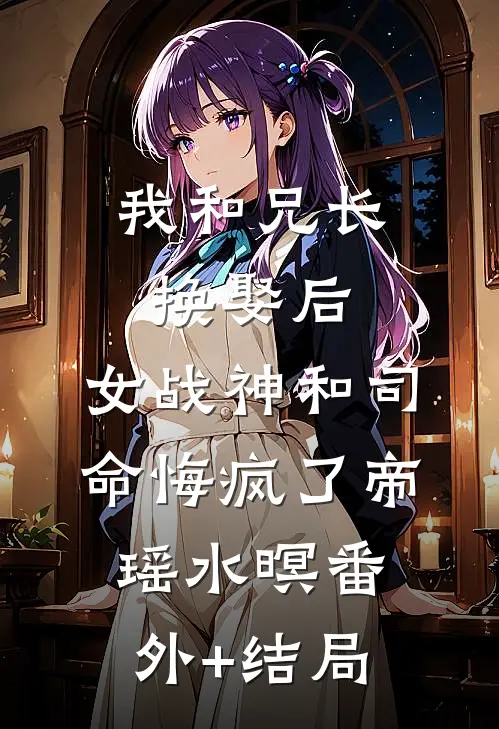 我和兄长换娶后，女战神和司命悔疯了帝瑶水暝(番外)+(结局)