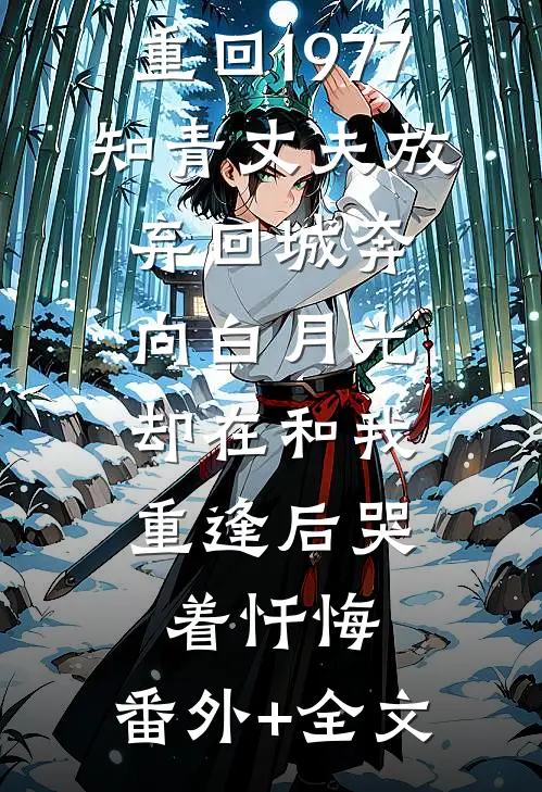 重回1977，知青丈夫放弃回城奔向白月光，却在和我重逢后哭着忏悔:(番外)+(全文)