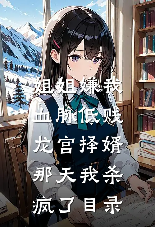 姐姐嫌我血脉低贱，龙宫择婿那天我杀疯了目录