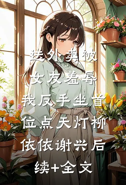 送外卖被女友羞辱，我反手坐首位点天灯柳依依谢兴后续+全文