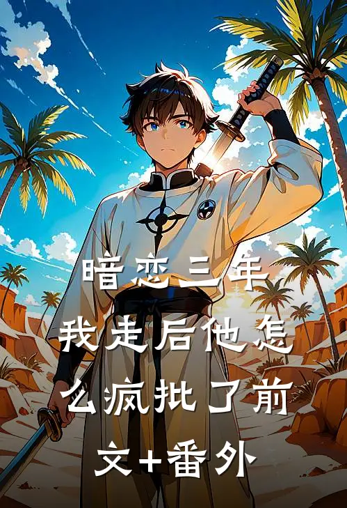 暗恋三年，我走后他怎么疯批了前文+番外