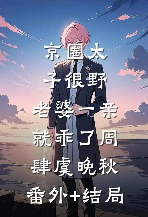京圈太子很野，老婆一亲就乖了周肆虞晚秋:(番外)+(结局)