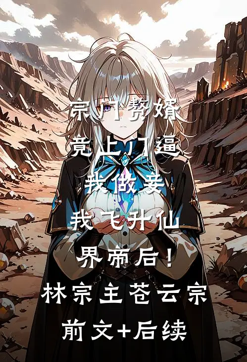 宗门赘婿竟上门逼我做妾，我飞升仙界帝后！林宗主苍云宗前文+后续
